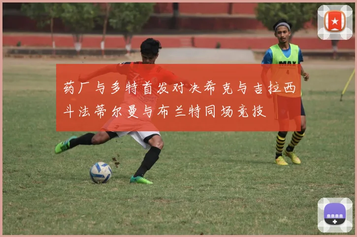 药厂与多特首发对决希克与吉拉西斗法蒂尔曼与布兰特同场竞技