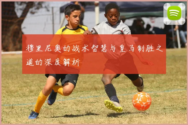 穆里尼奥的战术智慧与皇马制胜之道的深度解析