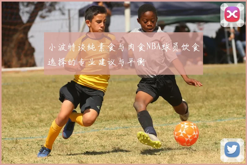 小波特谈纯素食与肉食NBA球员饮食选择的专业建议与平衡