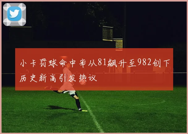 小卡罚球命中率从81飙升至982创下历史新高引发热议