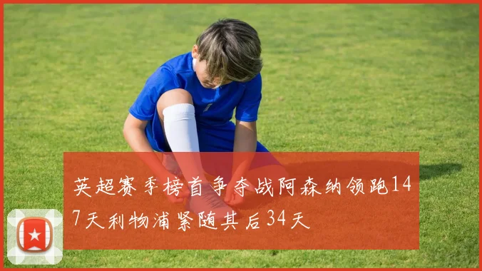 英超赛季榜首争夺战阿森纳领跑147天利物浦紧随其后34天
