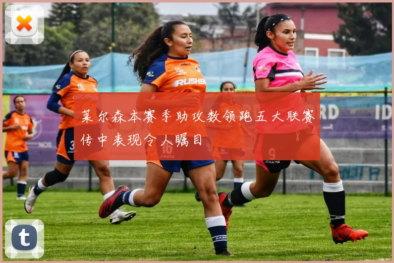 莱尔森本赛季助攻数领跑五大联赛传中表现令人瞩目