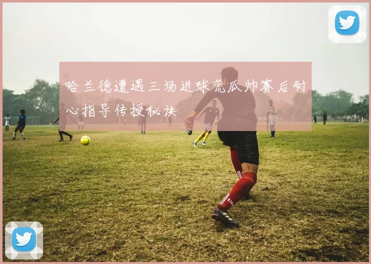 哈兰德遭遇三场进球荒瓜帅赛后耐心指导传授秘诀