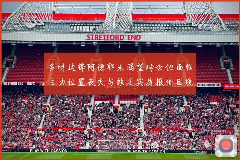 多特边锋阿德耶米渴望转会但面临主力位置丧失与缺乏实质报价困境