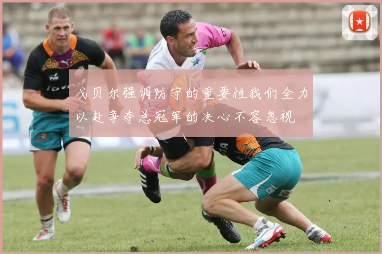 戈贝尔强调防守的重要性我们全力以赴争夺总冠军的决心不容忽视