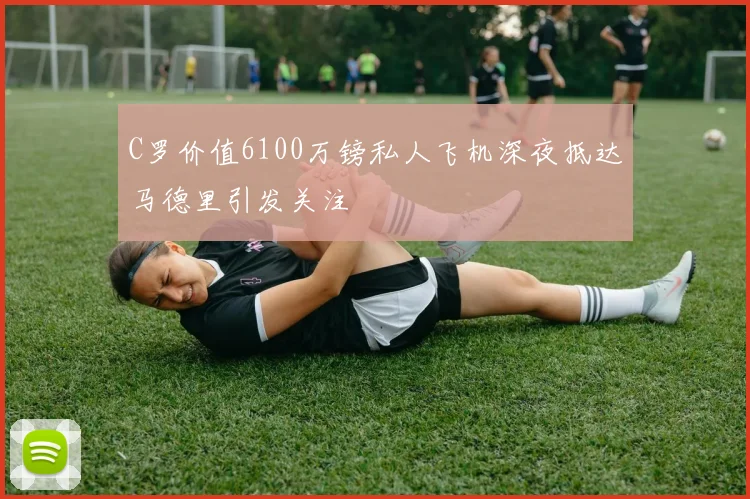 C罗价值6100万镑私人飞机深夜抵达马德里引发关注