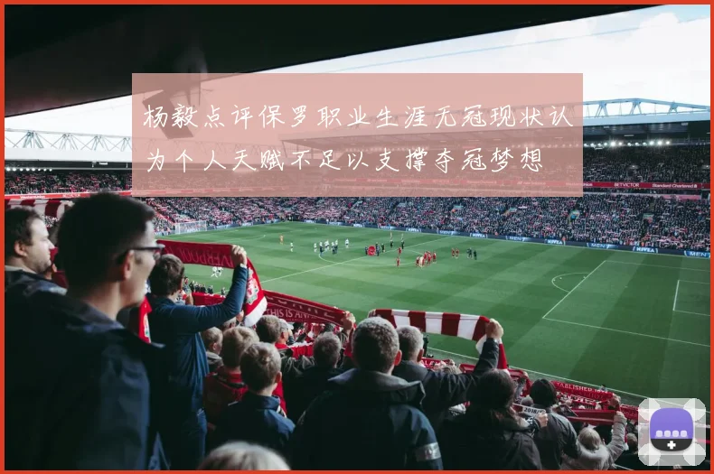 杨毅点评保罗职业生涯无冠现状认为个人天赋不足以支撑夺冠梦想
