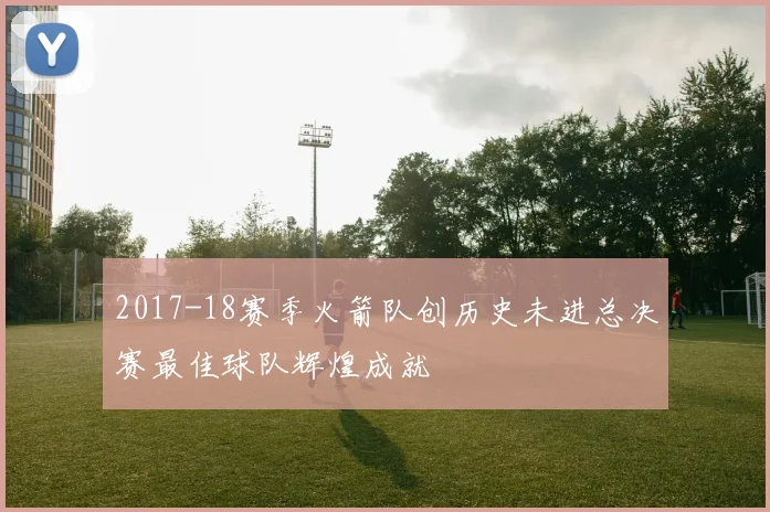 2017-18赛季火箭队创历史未进总决赛最佳球队辉煌成就