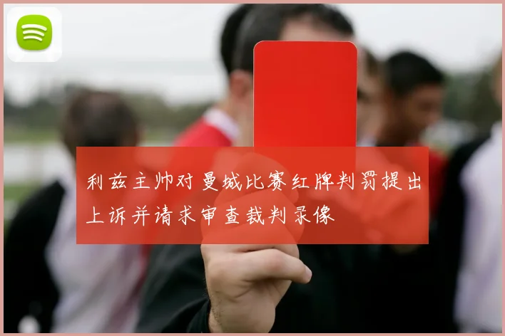 利兹主帅对曼城比赛红牌判罚提出上诉并请求审查裁判录像