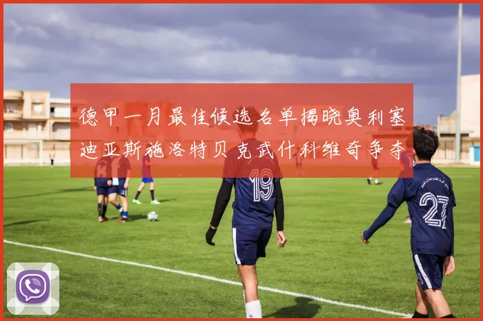 德甲一月最佳候选名单揭晓奥利塞迪亚斯施洛特贝克武什科维奇争夺荣耀
