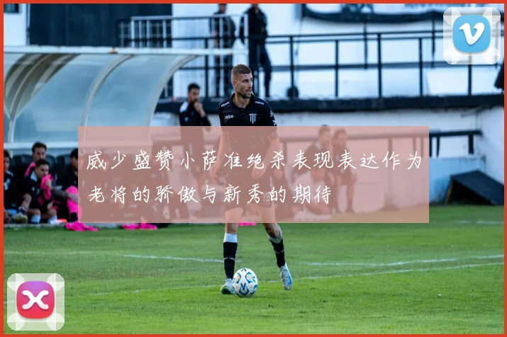威少盛赞小萨准绝杀表现表达作为老将的骄傲与新秀的期待
