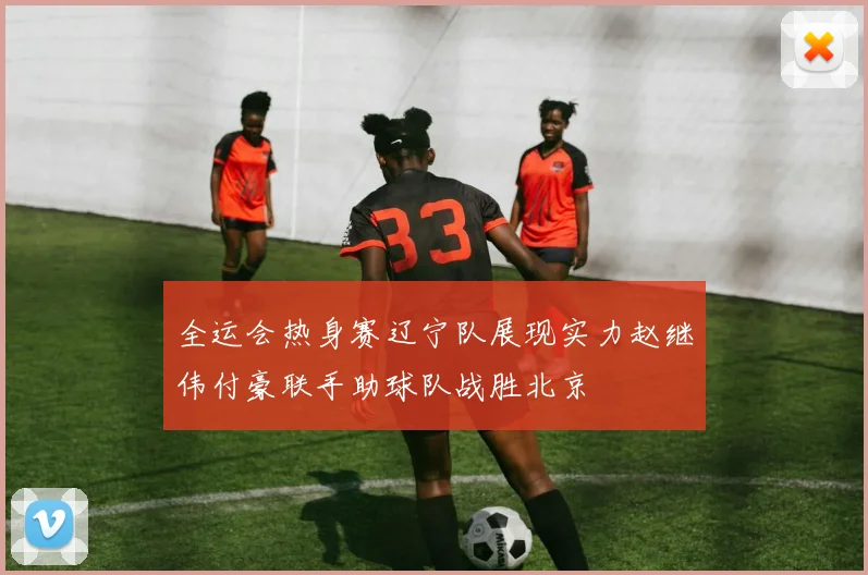全运会热身赛辽宁队展现实力赵继伟付豪联手助球队战胜北京
