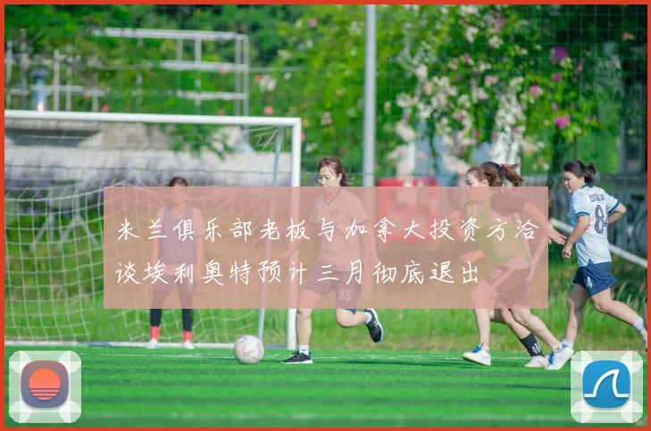 米兰俱乐部老板与加拿大投资方洽谈埃利奥特预计三月彻底退出
