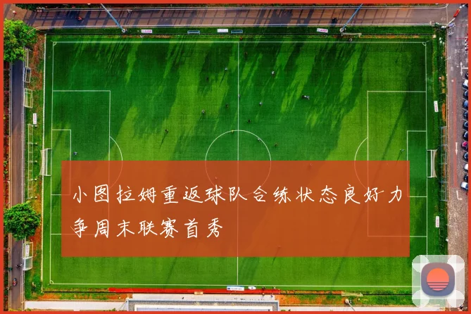 小图拉姆重返球队合练状态良好力争周末联赛首秀