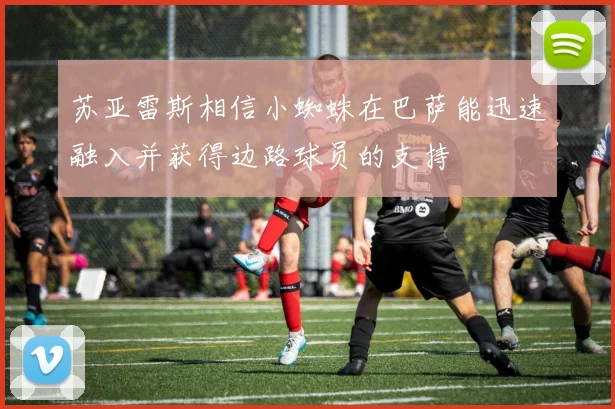 苏亚雷斯相信小蜘蛛在巴萨能迅速融入并获得边路球员的支持