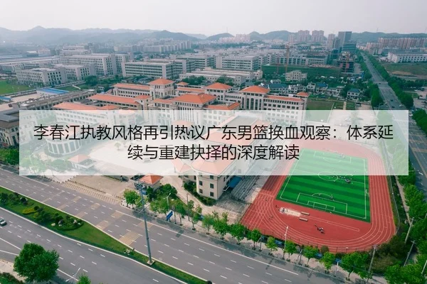 李春江执教风格再引热议广东男篮换血观察：体系延续与重建抉择的深度解读
